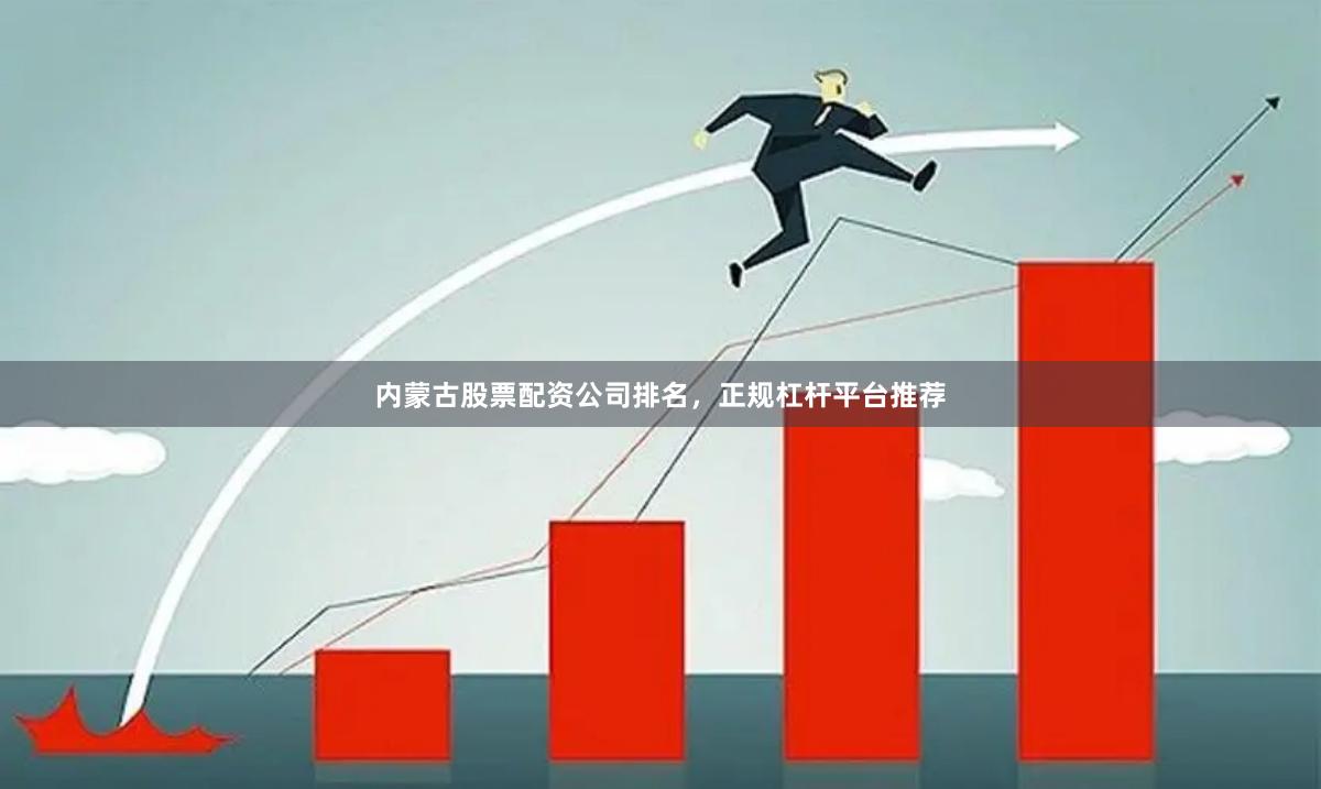 内蒙古股票配资公司排名，正规杠杆平台推荐