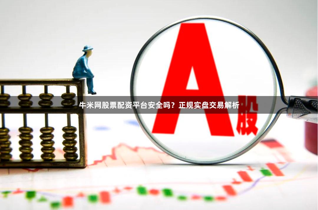 牛米网股票配资平台安全吗？正规实盘交易解析