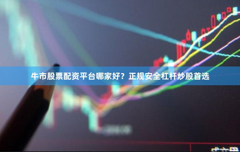牛市股票配资平台哪家好？正规安全杠杆炒股首选