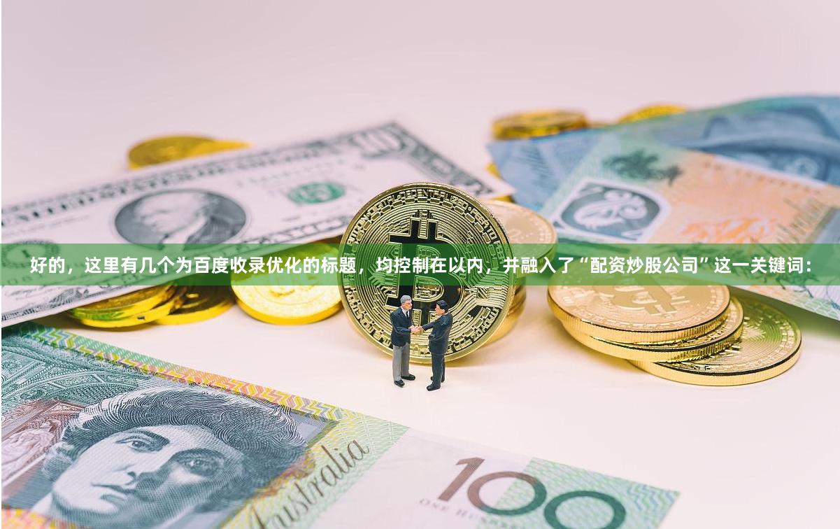 好的，这里有几个为百度收录优化的标题，均控制在以内，并融入了“配资炒股公司”这一关键词：