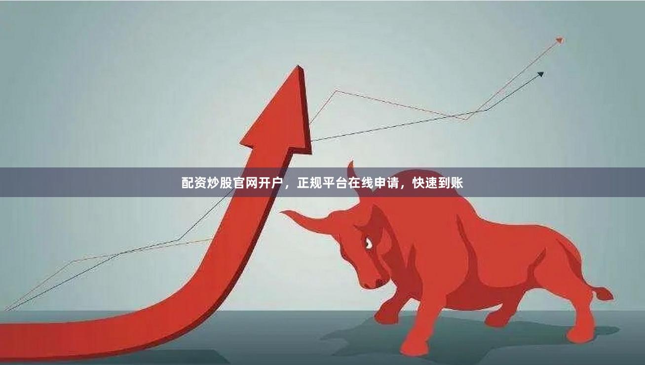 配资炒股官网开户，正规平台在线申请，快速到账