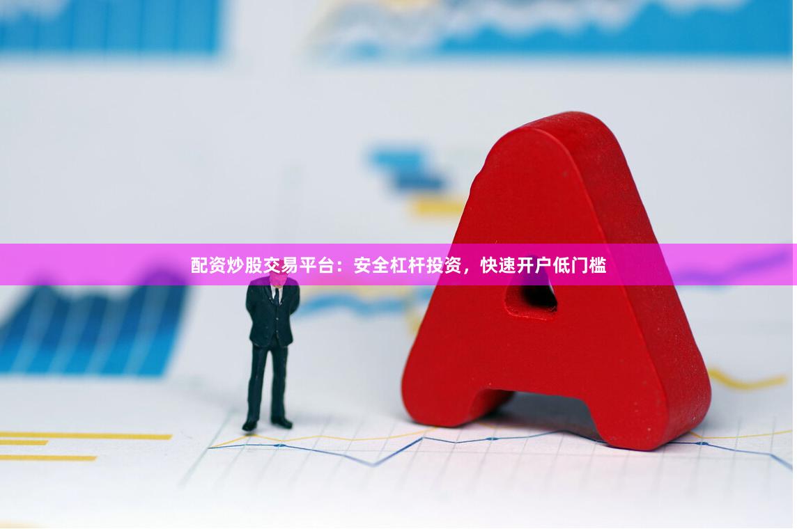 配资炒股交易平台：安全杠杆投资，快速开户低门槛