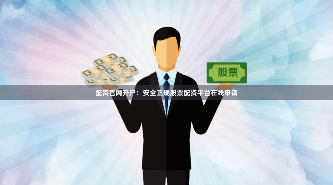 配资官网开户：安全正规股票配资平台在线申请