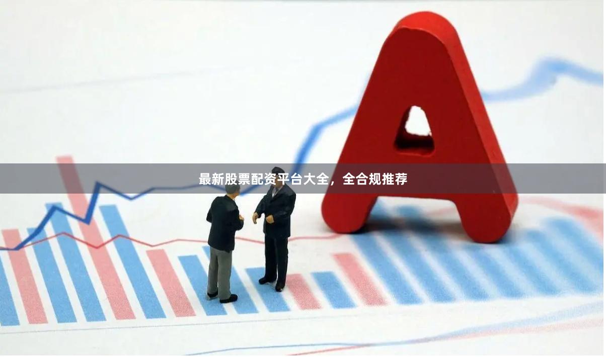 最新股票配资平台大全，全合规推荐