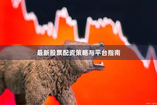 最新股票配资策略与平台指南