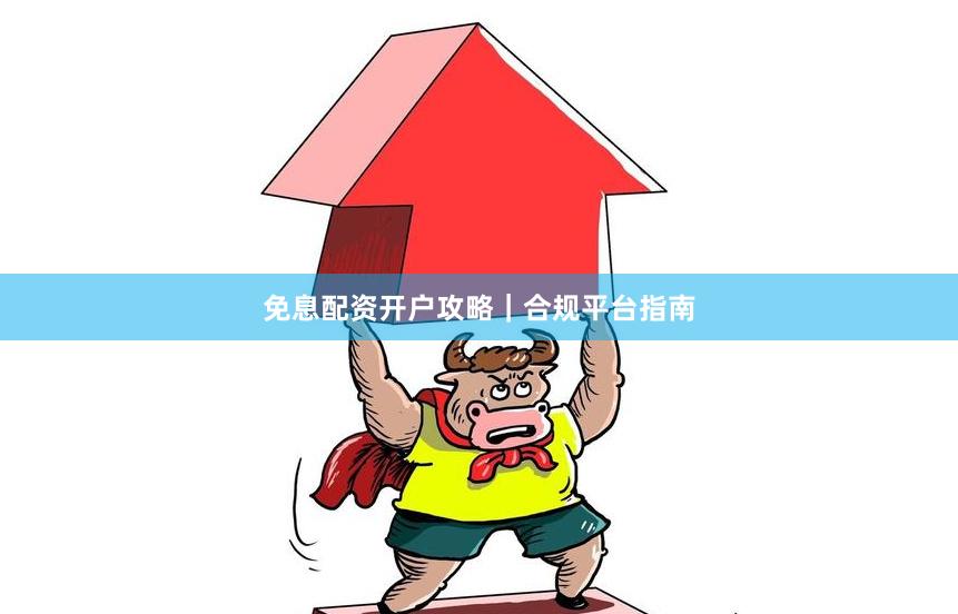 免息配资开户攻略｜合规平台指南