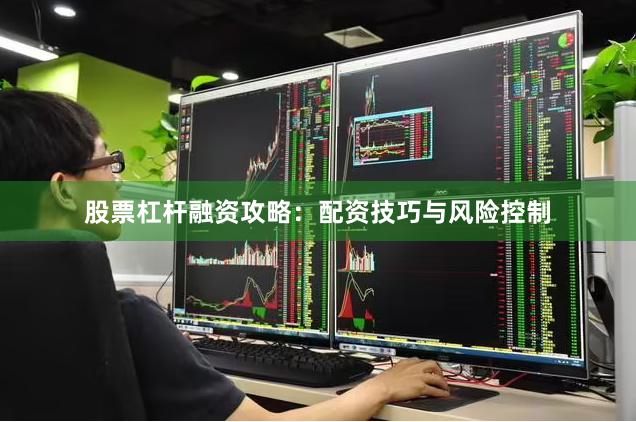 股票杠杆融资攻略：配资技巧与风险控制