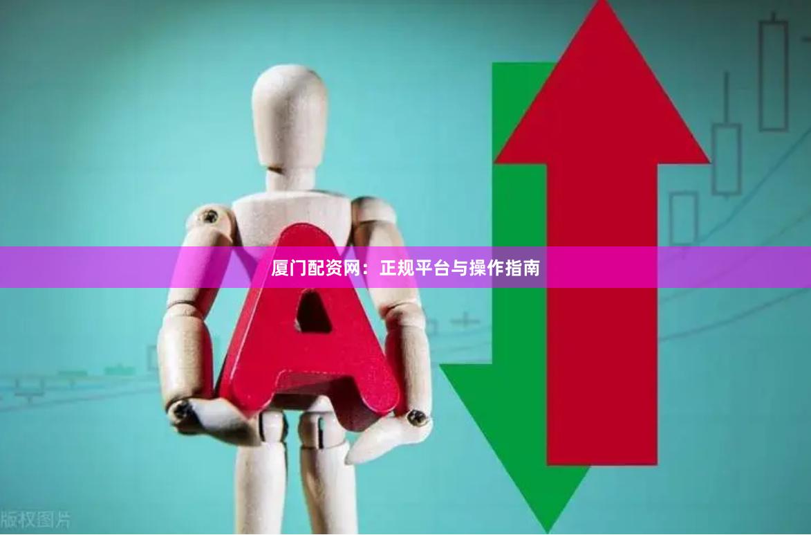 厦门配资网：正规平台与操作指南