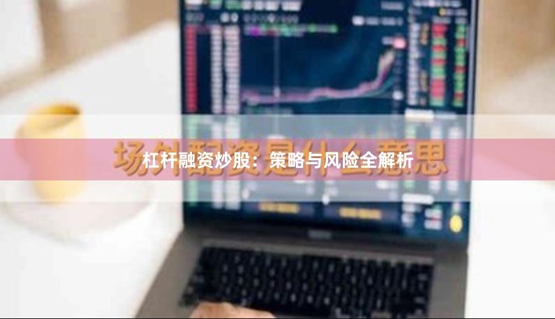 杠杆融资炒股：策略与风险全解析