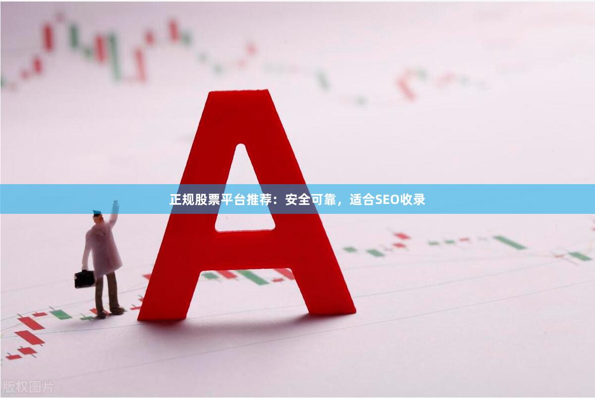 正规股票平台推荐:安全可靠,适合SEO收录