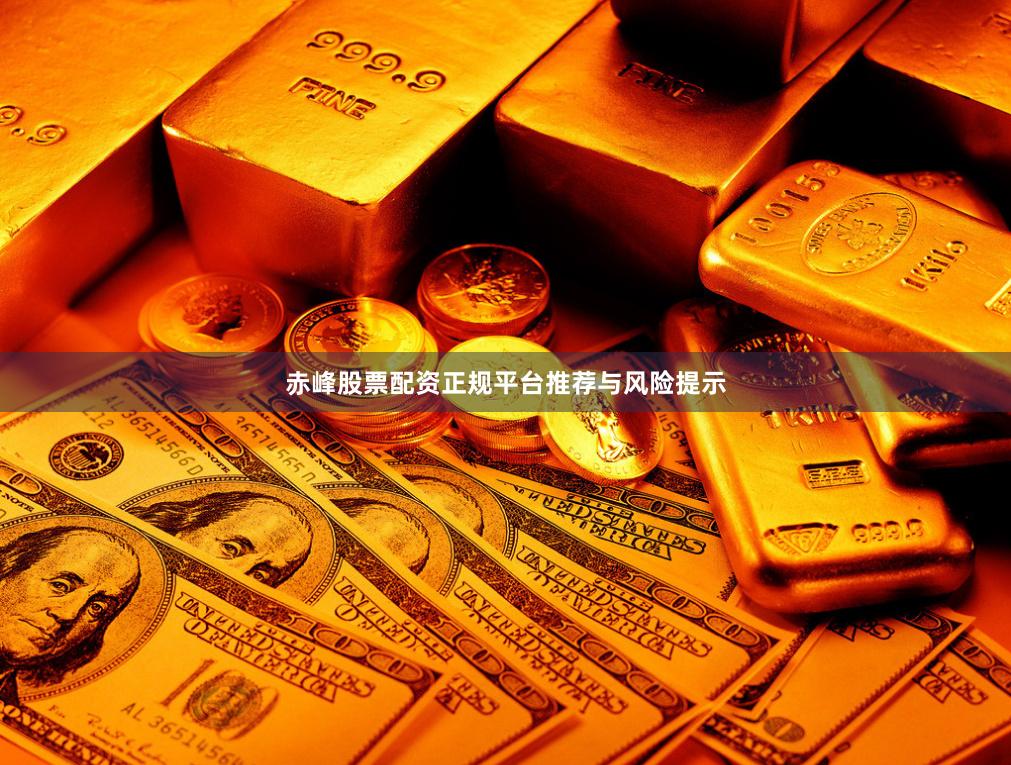 赤峰股票配资正规平台推荐与风险提示