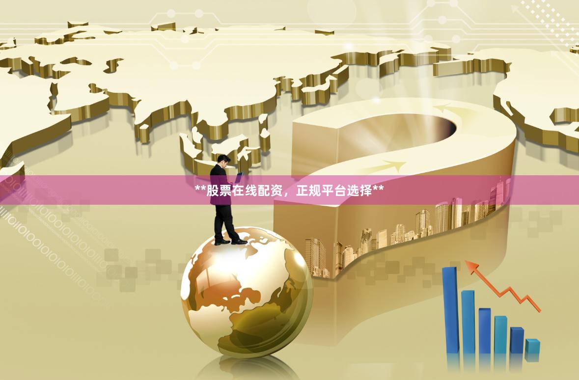 **股票在线配资，正规平台选择**