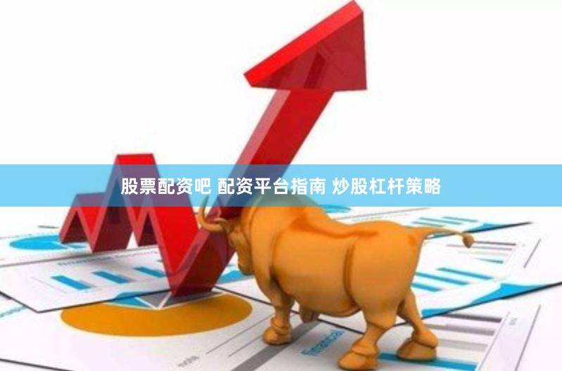 股票配资吧 配资平台指南 炒股杠杆策略