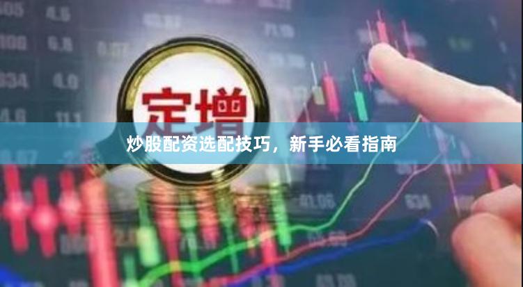 炒股配资选配技巧，新手必看指南