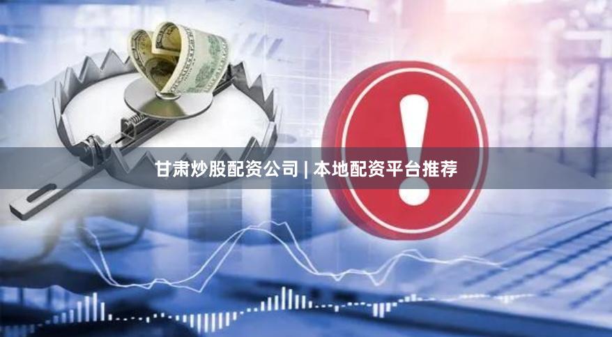 甘肃炒股配资公司 | 本地配资平台推荐