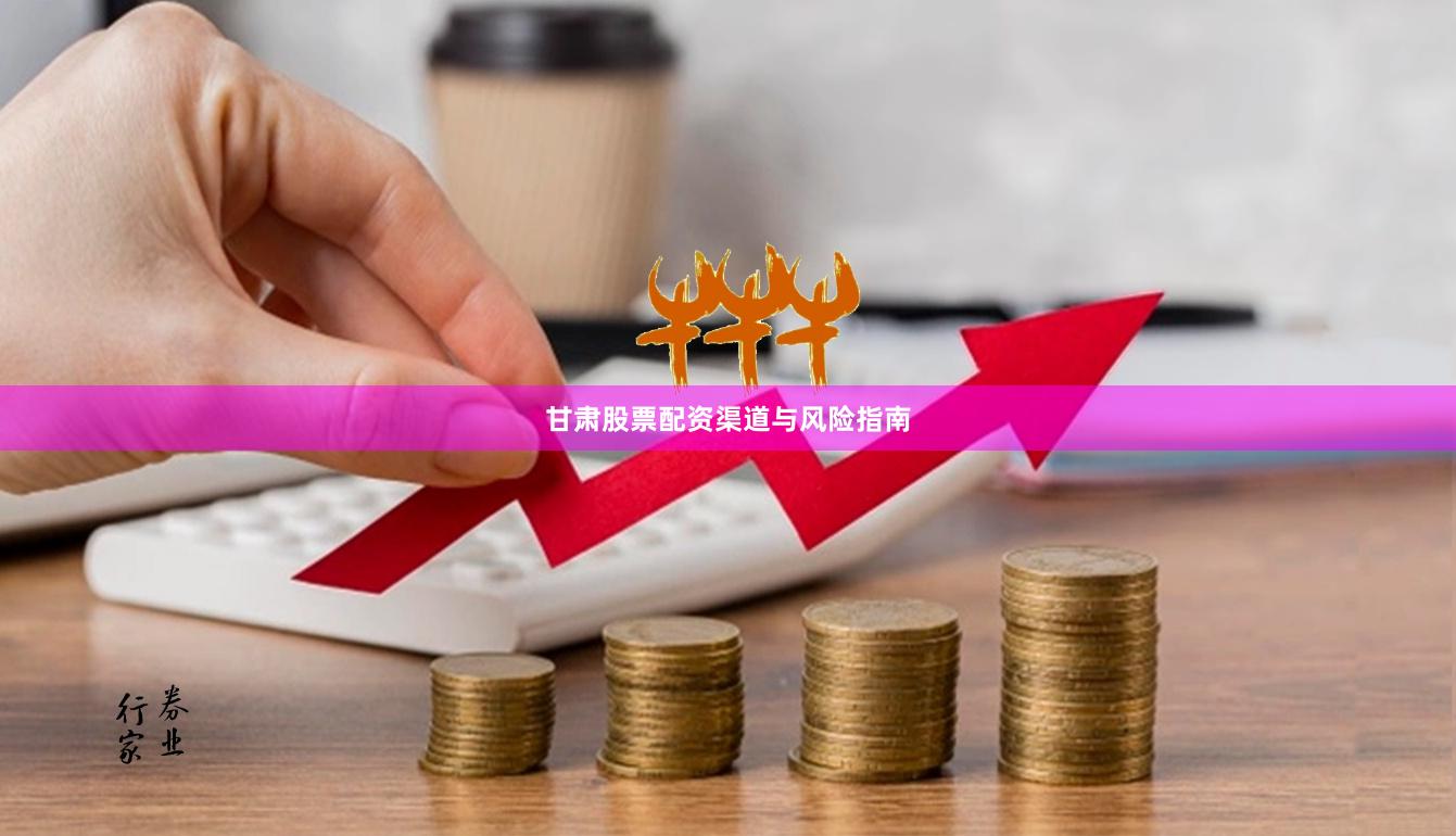 甘肃股票配资渠道与风险指南
