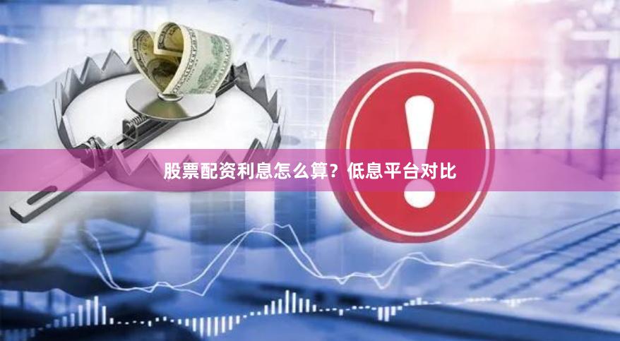 股票配资利息怎么算？低息平台对比