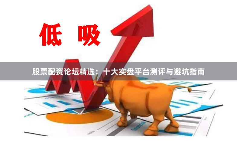 股票配资论坛精选：十大实盘平台测评与避坑指南