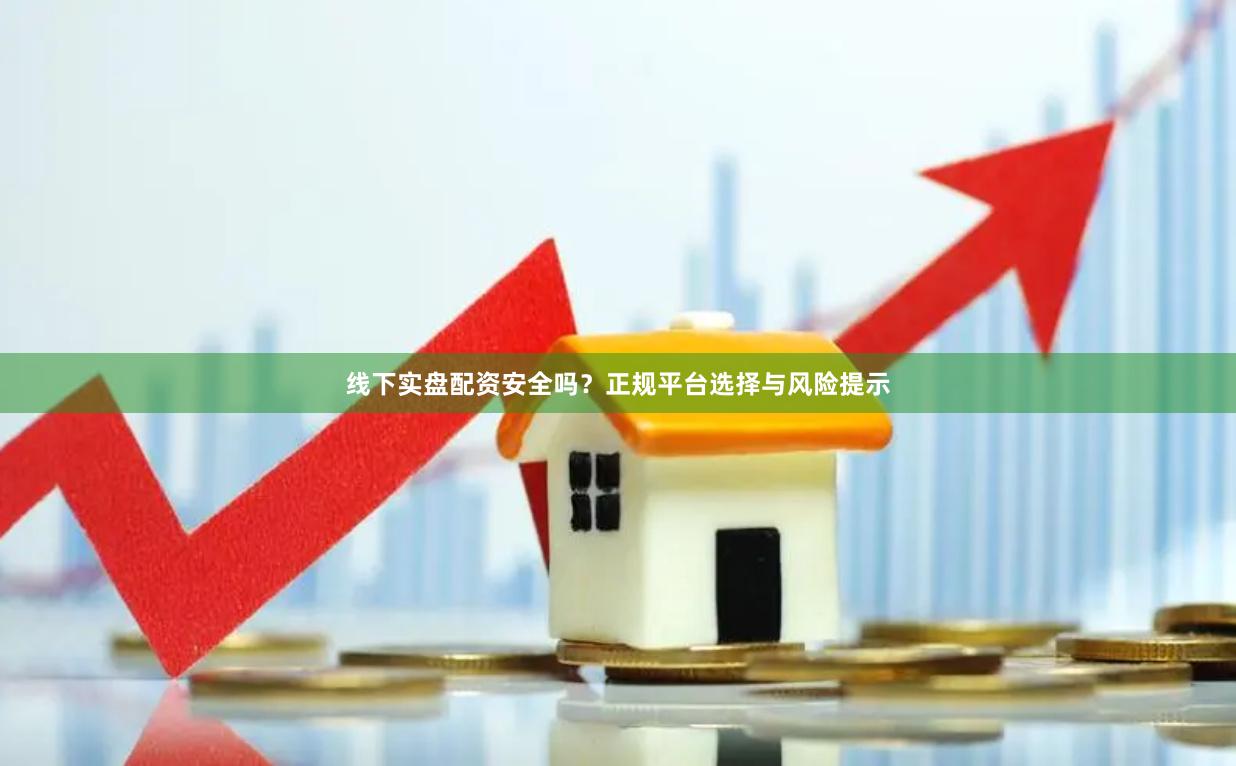 线下实盘配资安全吗？正规平台选择与风险提示