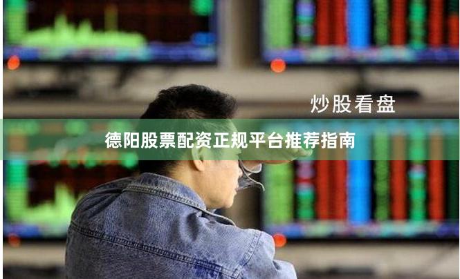 德阳股票配资正规平台推荐指南