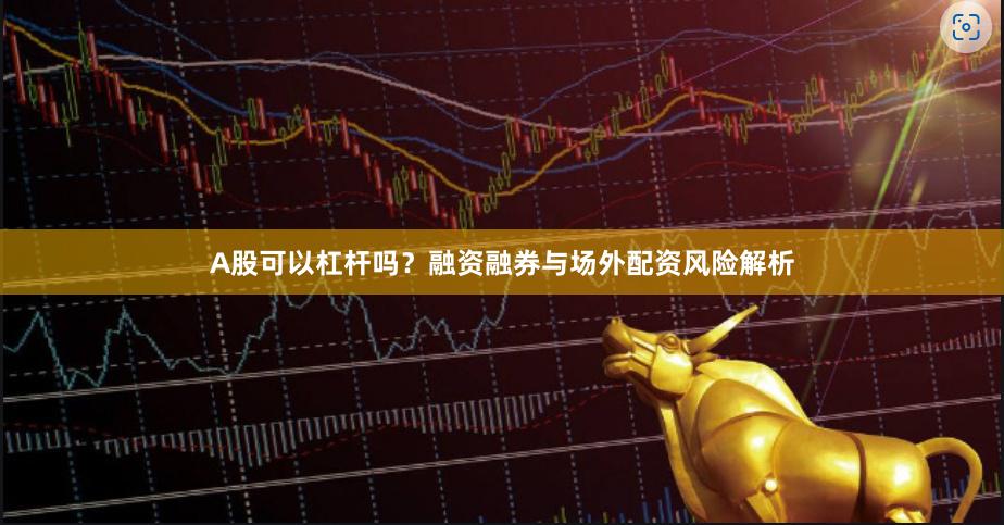 A股可以杠杆吗？融资融券与场外配资风险解析