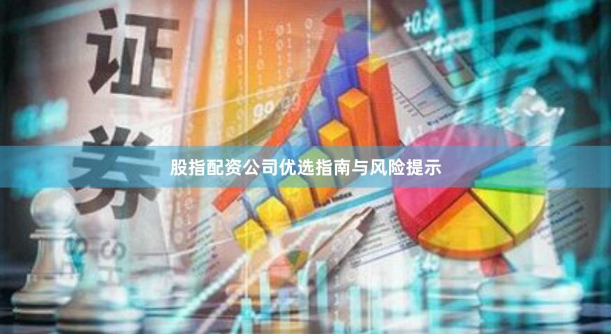 股指配资公司优选指南与风险提示