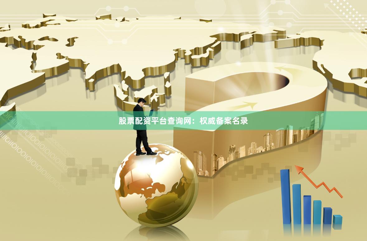 股票配资平台查询网:权威备案名录