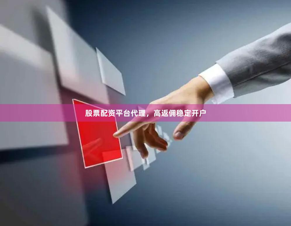股票配资平台代理，高返佣稳定开户