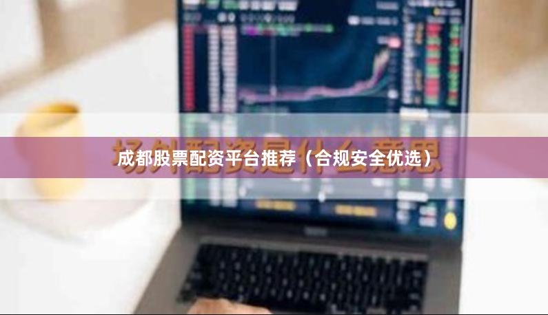 成都股票配资平台推荐（合规安全优选）