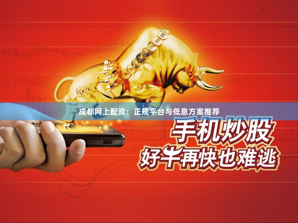 成都网上配资：正规平台与低息方案推荐