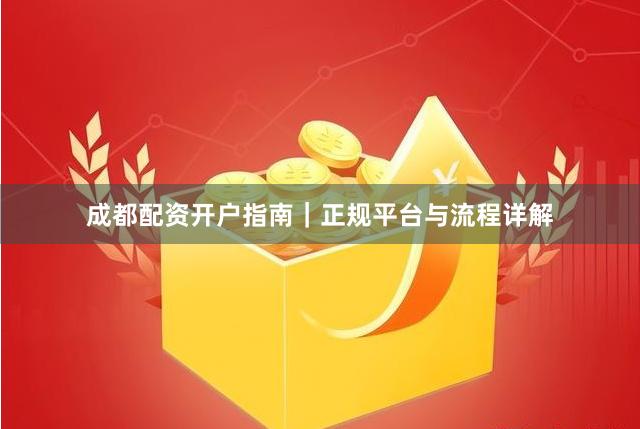 成都配资开户指南｜正规平台与流程详解