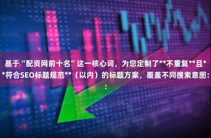 基于“配资网前十名”这一核心词，为您定制了**不重复**且**符合SEO标题规范**（以内）的标题方案，覆盖不同搜索意图：