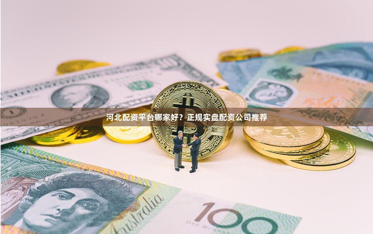 河北配资平台哪家好？正规实盘配资公司推荐