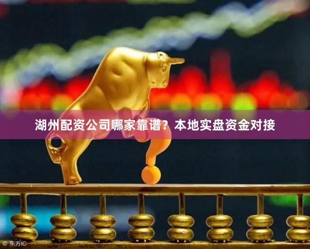 湖州配资公司哪家靠谱？本地实盘资金对接