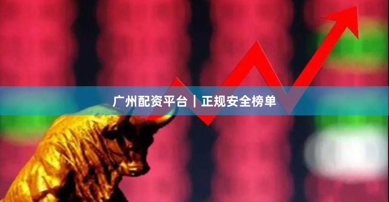 广州配资平台｜正规安全榜单